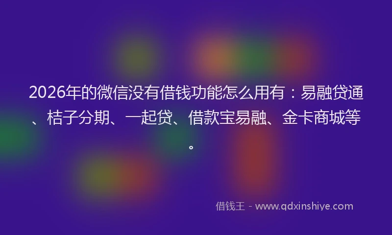 2026年的微信没有借钱功能怎么用有：易融贷通、桔子分期、一起贷、借款宝易融、金卡商城等。
