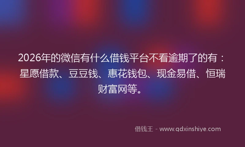 2026年的微信有什么借钱平台不看逾期了的有：星愿借款、豆豆钱、惠花钱包、现金易借、恒瑞财富网等。