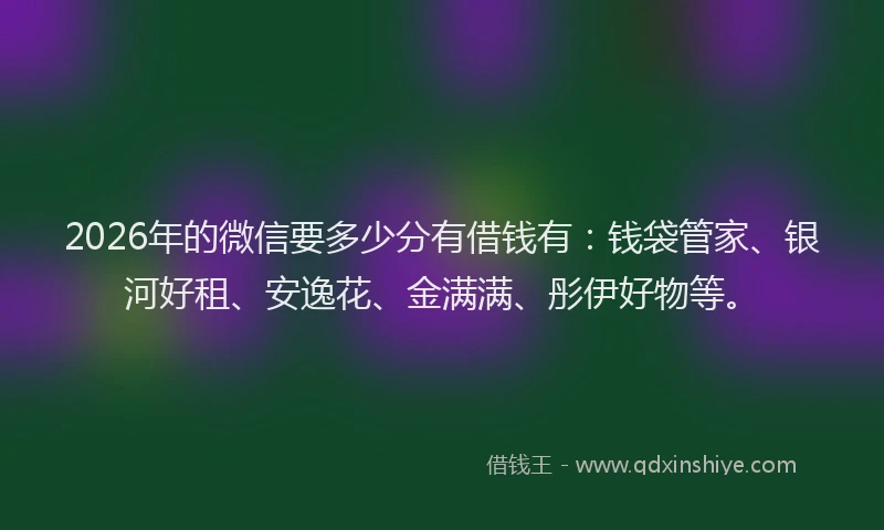 2026年的微信要多少分有借钱有:钱袋管家、银河好租、安逸花、金满满、彤伊好物等。