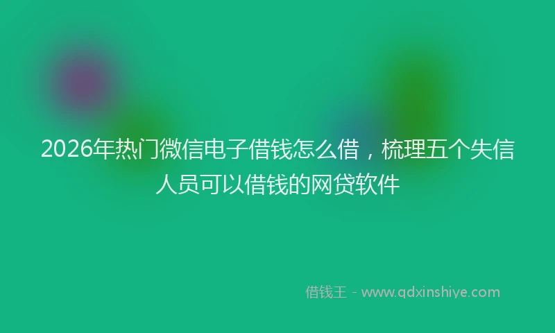 2026年热门微信电子借钱怎么借，梳理五个失信人员可以借钱的网贷软件