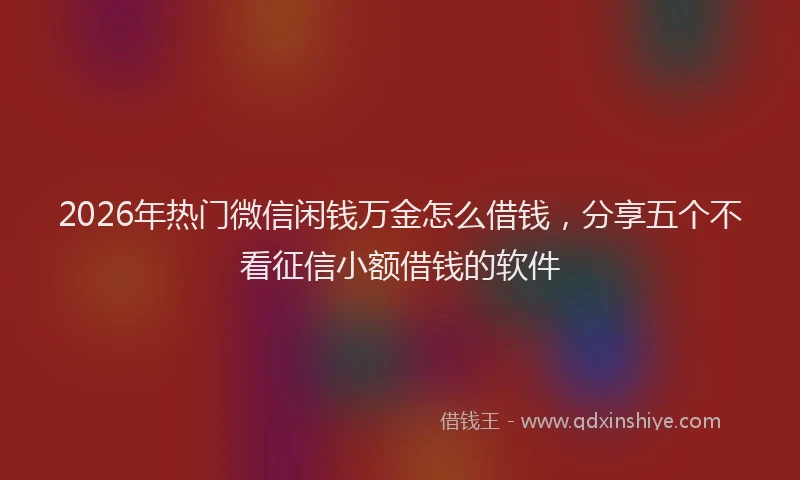 2026年热门微信闲钱万金怎么借钱，分享五个不看征信小额借钱的软件