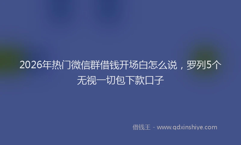 2026年热门微信群借钱开场白怎么说，罗列5个无视一切包下款口子