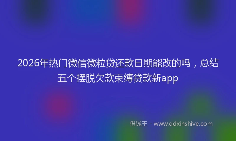 2026年热门微信微粒贷还款日期能改的吗，总结五个摆脱欠款束缚贷款新app