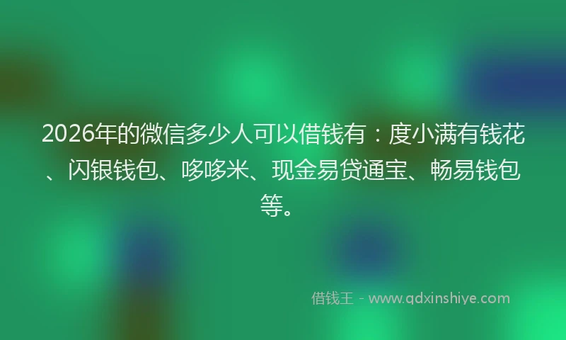 2026年的微信多少人可以借钱有：度小满有钱花、闪银钱包、哆哆米、现金易贷通宝、畅易钱包等。