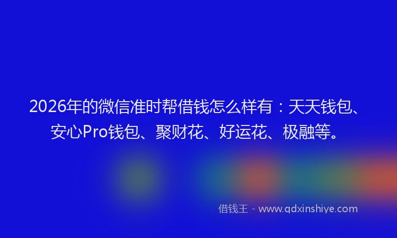 2026年的微信准时帮借钱怎么样有：天天钱包、安心Pro钱包、聚财花、好运花、极融等。