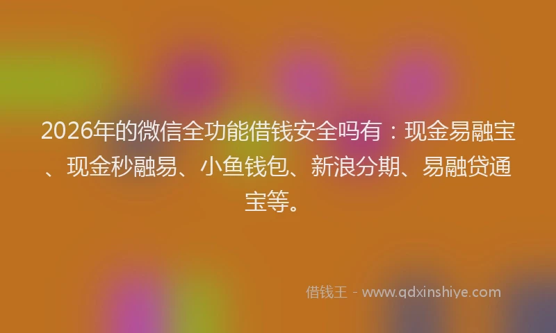 2026年的微信全功能借钱安全吗有：现金易融宝、现金秒融易、小鱼钱包、新浪分期、易融贷通宝等。