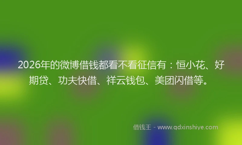 2026年的微博借钱都看不看征信有：恒小花、好期贷、功夫快借、祥云钱包、美团闪借等。
