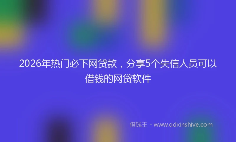2026年热门必下网贷款，分享5个失信人员可以借钱的网贷软件