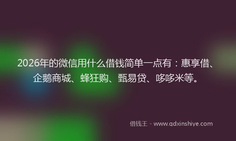 2026年的微信用什么借钱简单一点有：惠享借、企鹅商城、蜂狂购、甄易贷、哆哆米等。
