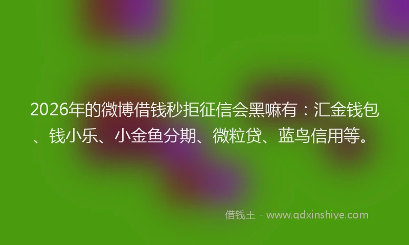 2026年的微博借钱秒拒征信会黑嘛有：汇金钱包、钱小乐、小金鱼分期、微粒贷、蓝鸟信用等。