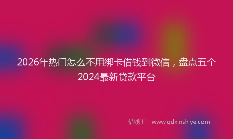 2026年热门怎么不用绑卡借钱到微信，盘点五个2024最新贷款平台