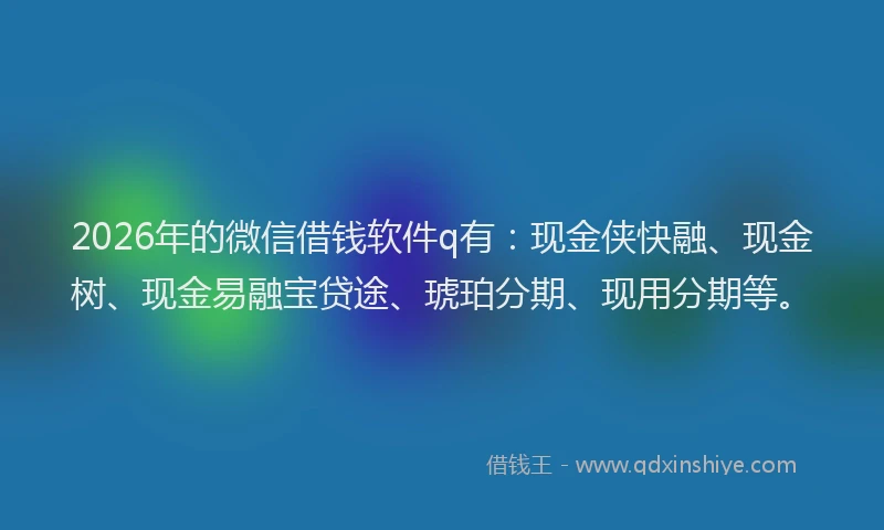 2026年的微信借钱软件q有：现金侠快融、现金树、现金易融宝贷途、琥珀分期、现用分期等。