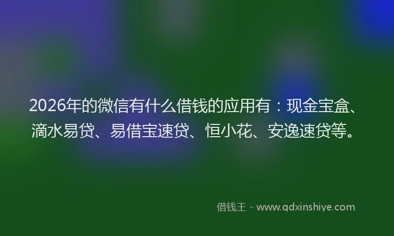 2026年的微信有什么借钱的应用有：现金宝盒、滴水易贷、易借宝速贷、恒小花、安逸速贷等。