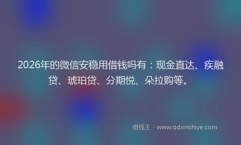 2026年的微信安稳用借钱吗有：现金直达、疾融贷、琥珀贷、分期悦、朵拉购等。