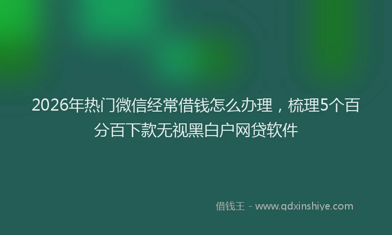 2026年热门微信经常借钱怎么办理，梳理5个百分百下款无视黑白户网贷软件