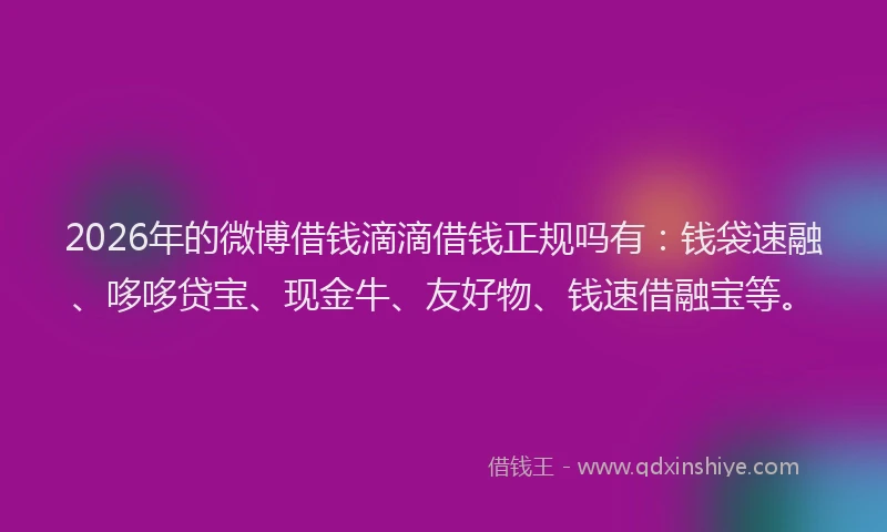 2026年的微博借钱滴滴借钱正规吗有：钱袋速融、哆哆贷宝、现金牛、友好物、钱速借融宝等。