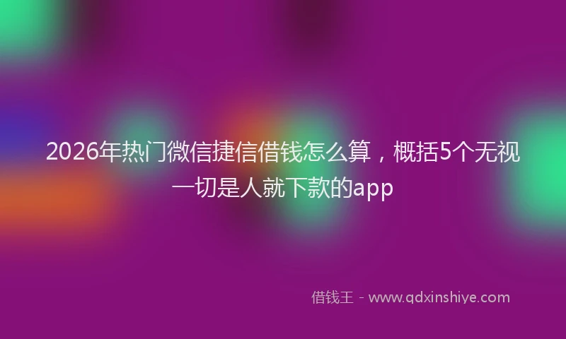2026年热门微信捷信借钱怎么算，概括5个无视一切是人就下款的app