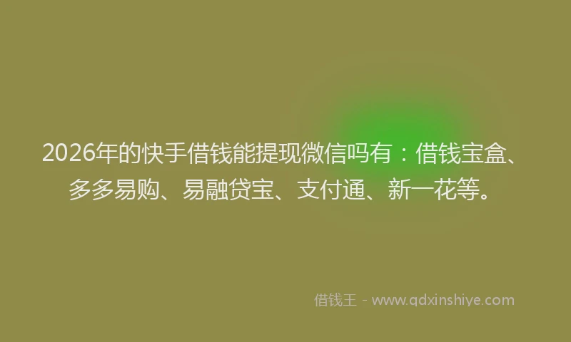 2026年的快手借钱能提现微信吗有：借钱宝盒、多多易购、易融贷宝、支付通、新一花等。