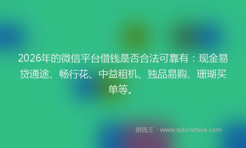 2026年的微信平台借钱是否合法可靠有：现金易贷通途、畅行花、中益租机、独品易购、珊瑚买单等。