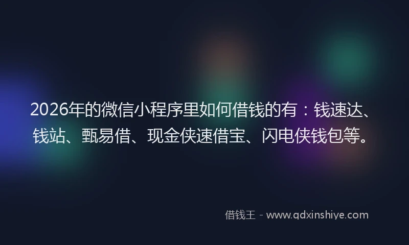 2026年的微信小程序里如何借钱的有：钱速达、钱站、甄易借、现金侠速借宝、闪电侠钱包等。