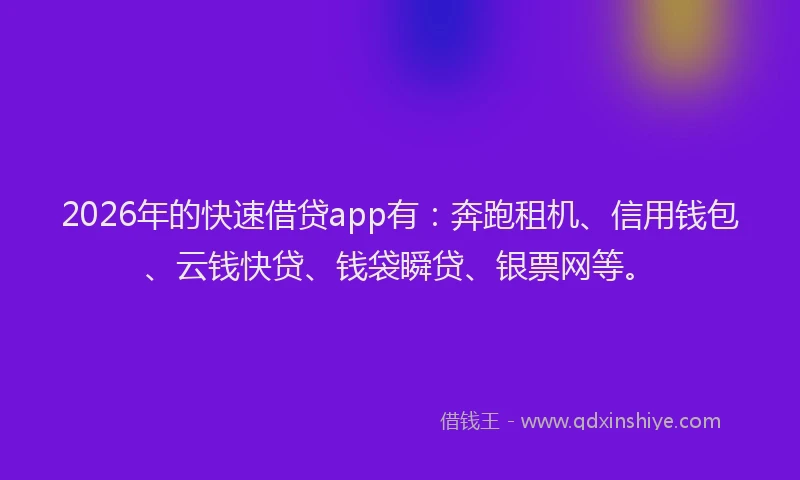 2026年的快速借贷app有：奔跑租机、信用钱包、云钱快贷、钱袋瞬贷、银票网等。