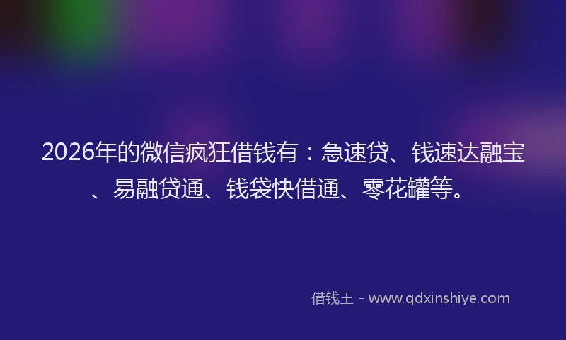 2026年的微信疯狂借钱有:急速贷、钱速达融宝、易融贷通、钱袋快借通、零花罐等。