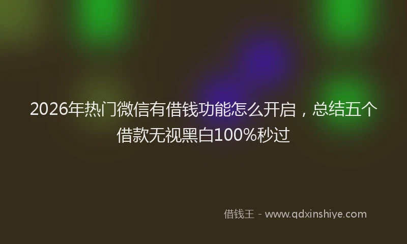 2026年热门微信有借钱功能怎么开启，总结五个借款无视黑白100%秒过