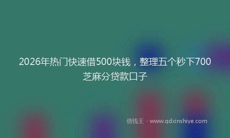 2026年热门快速借500块钱，整理五个秒下700芝麻分贷款口子