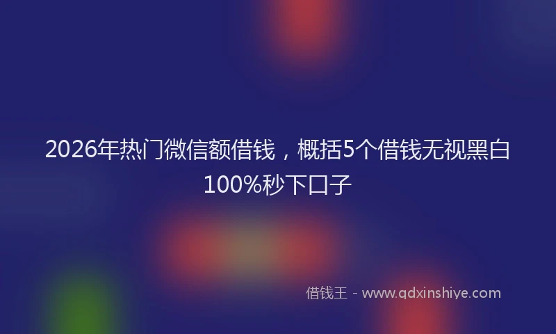 2026年热门微信额借钱，概括5个借钱无视黑白100%秒下口子