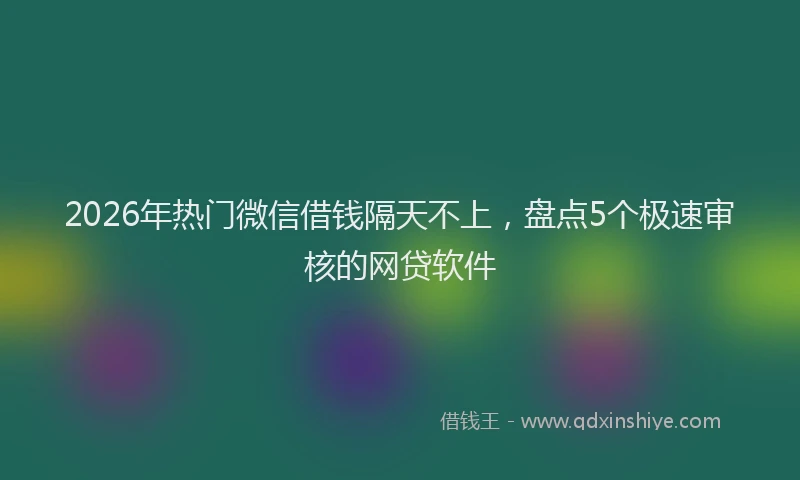 2026年热门微信借钱隔天不上，盘点5个极速审核的网贷软件