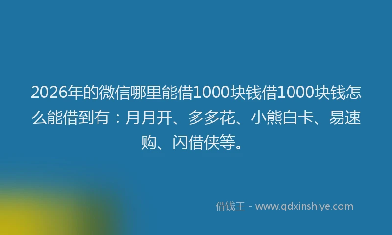 2026年的微信哪里能借1000块钱借1000块钱怎么能借到有：月月开、多多花、小熊白卡、易速购、闪借侠等。