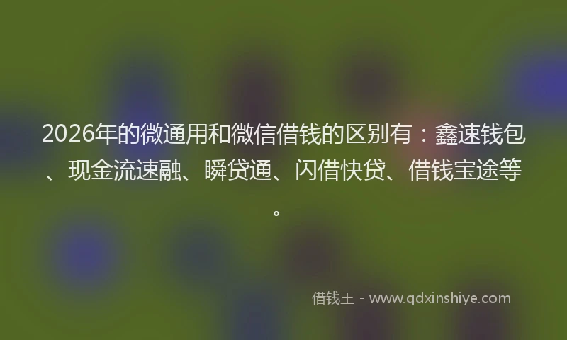 2026年的微通用和微信借钱的区别有：鑫速钱包、现金流速融、瞬贷通、闪借快贷、借钱宝途等。