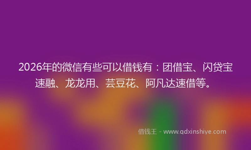 2026年的微信有些可以借钱有：团借宝、闪贷宝速融、龙龙用、芸豆花、阿凡达速借等。