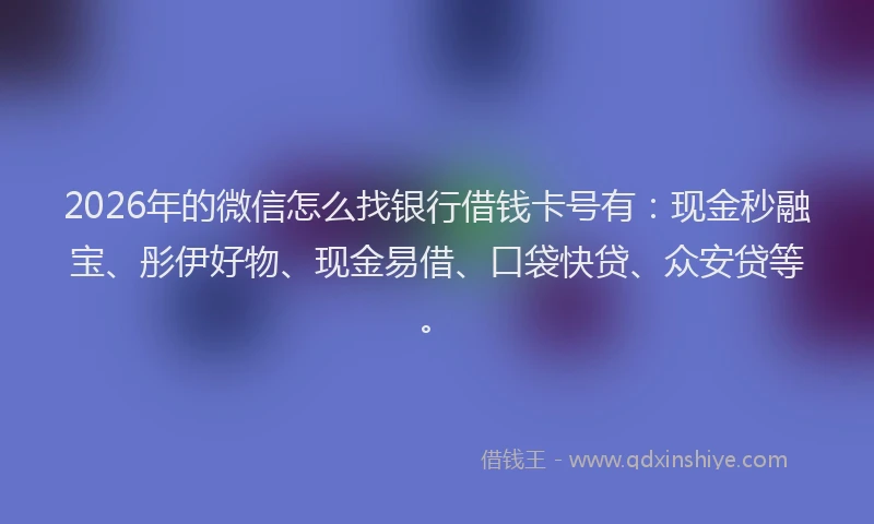 2026年的微信怎么找银行借钱卡号有：现金秒融宝、彤伊好物、现金易借、口袋快贷、众安贷等。