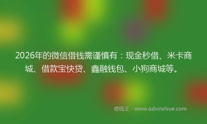 2026年的微信借钱需谨慎有：现金秒借、米卡商城、借款宝快贷、鑫融钱包、小狗商城等。