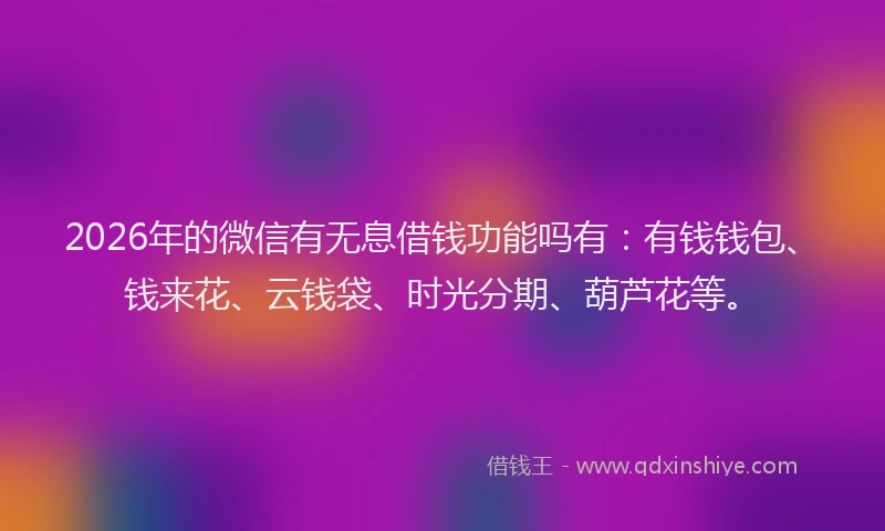 2026年的微信有无息借钱功能吗有：有钱钱包、钱来花、云钱袋、时光分期、葫芦花等。