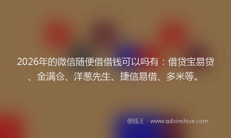 2026年的微信随便借借钱可以吗有：借贷宝易贷、金满仓、洋葱先生、捷信易借、多米等。