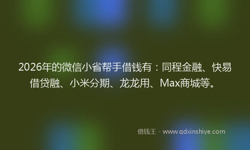 2026年的微信小省帮手借钱有:同程金融、快易借贷融、小米分期、龙龙用、Max商城等。