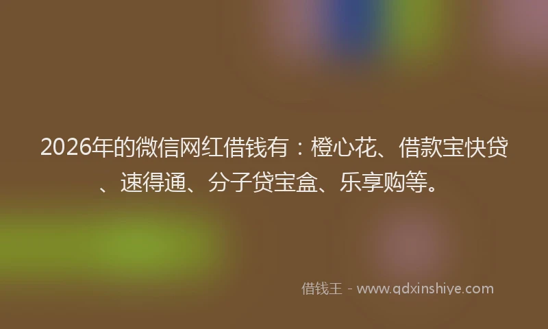 2026年的微信网红借钱有：橙心花、借款宝快贷、速得通、分子贷宝盒、乐享购等。