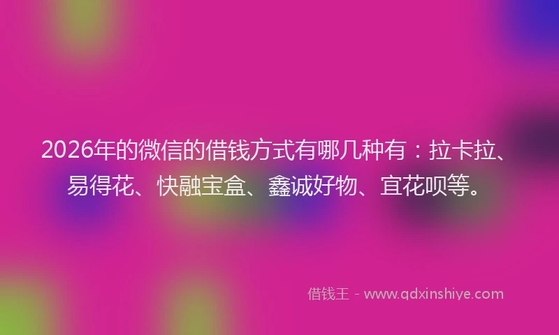 2026年的微信的借钱方式有哪几种有：拉卡拉、易得花、快融宝盒、鑫诚好物、宜花呗等。