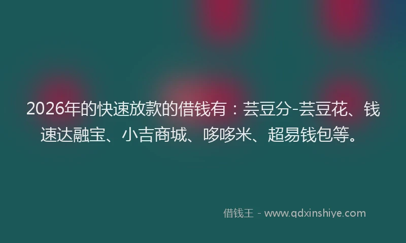 2026年的快速放款的借钱有：芸豆分-芸豆花、钱速达融宝、小吉商城、哆哆米、超易钱包等。