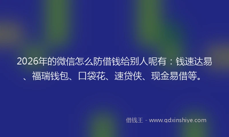 2026年的微信怎么防借钱给别人呢有：钱速达易、福瑞钱包、口袋花、速贷侠、现金易借等。