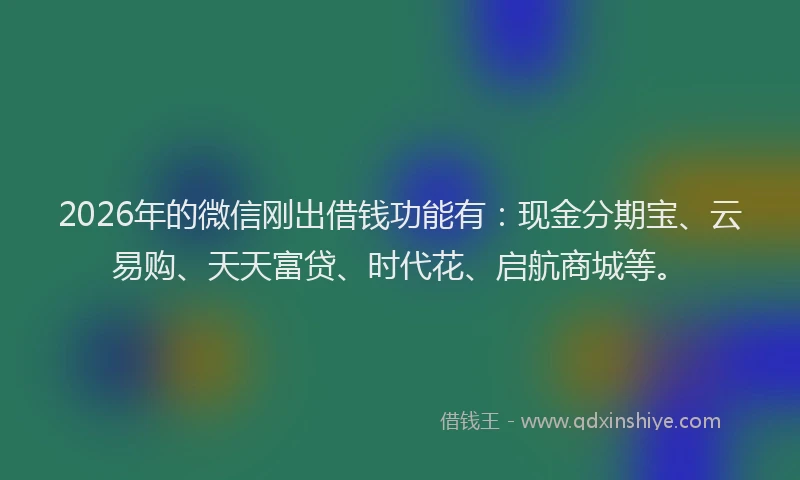 2026年的微信刚出借钱功能有：现金分期宝、云易购、天天富贷、时代花、启航商城等。