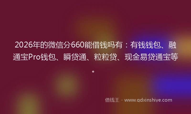 2026年的微信分660能借钱吗有：有钱钱包、融通宝Pro钱包、瞬贷通、粒粒贷、现金易贷通宝等。