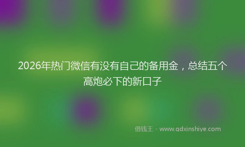 2026年热门微信有没有自己的备用金,总结五个高炮必下的新口子