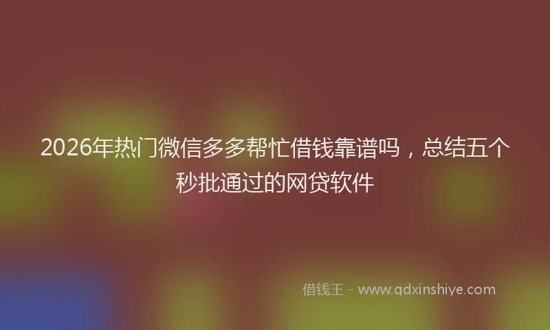 2026年热门微信多多帮忙借钱靠谱吗，总结五个秒批通过的网贷软件