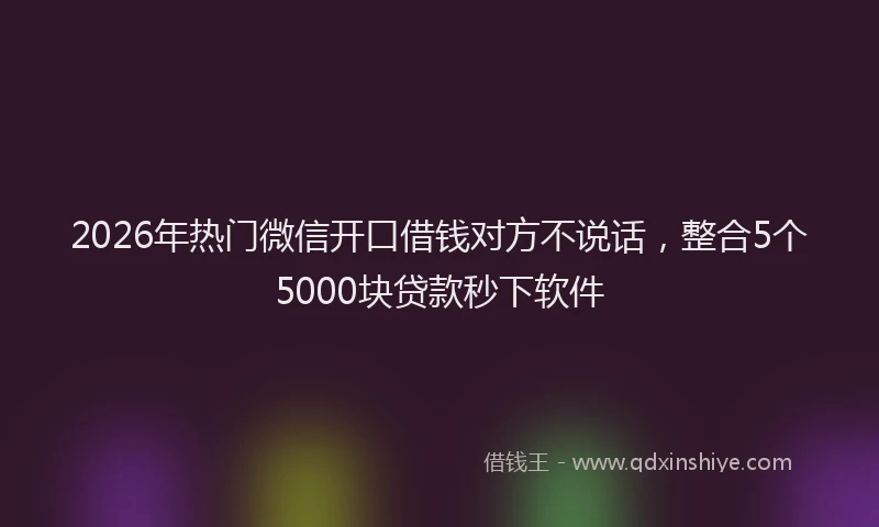 2026年热门微信开口借钱对方不说话，整合5个5000块贷款秒下软件