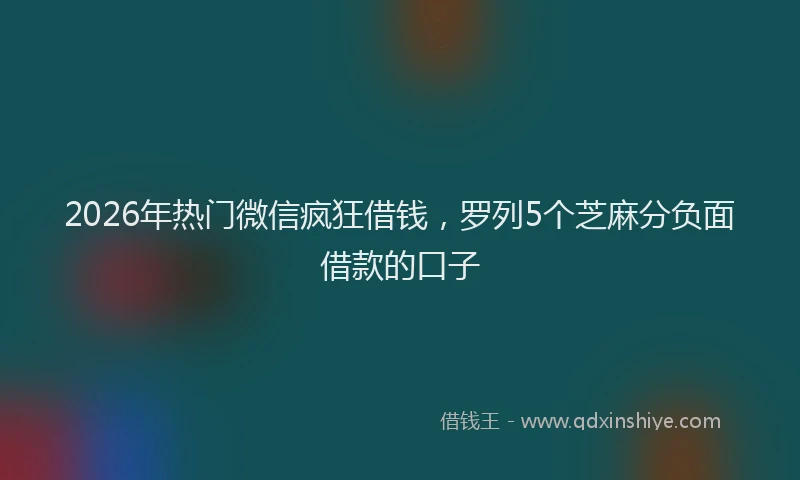 2026年热门微信疯狂借钱，罗列5个芝麻分负面借款的口子