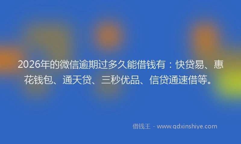 2026年的微信逾期过多久能借钱有:快贷易、惠花钱包、通天贷、三秒优品、信贷通速借等。