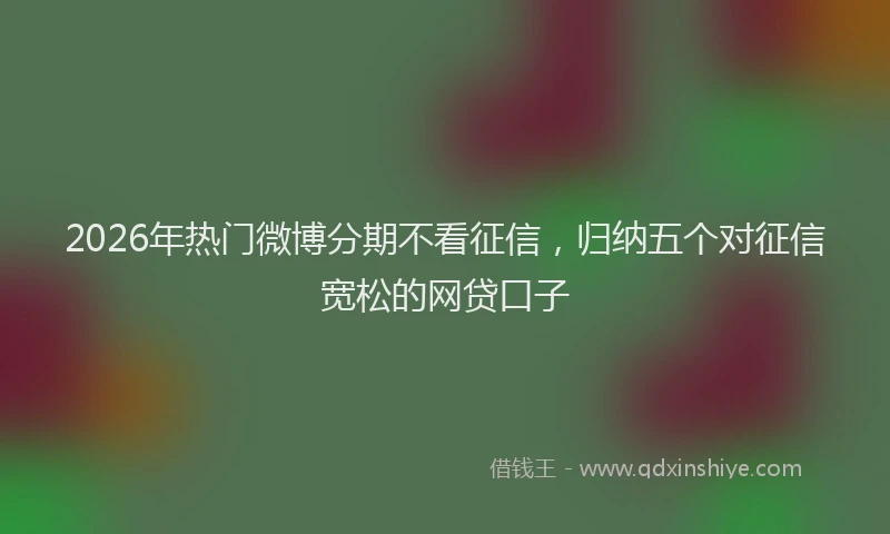 2026年热门微博分期不看征信，归纳五个对征信宽松的网贷口子